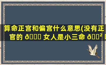 算命正宫和偏宫什么意思(没有正官的 🍁 女人是小三命 🌲 吗)